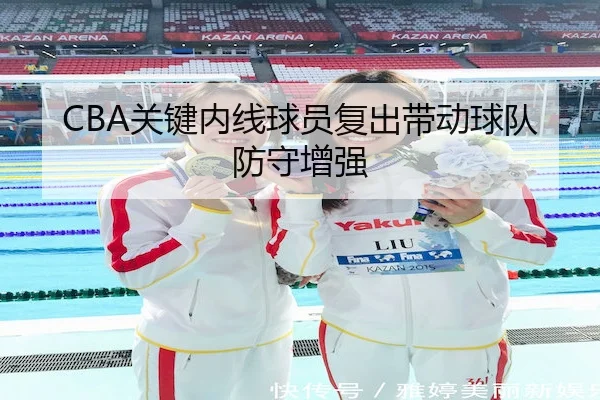 CBA关键内线球员复出带动球队防守增强（KAIYUN SPORTS）
